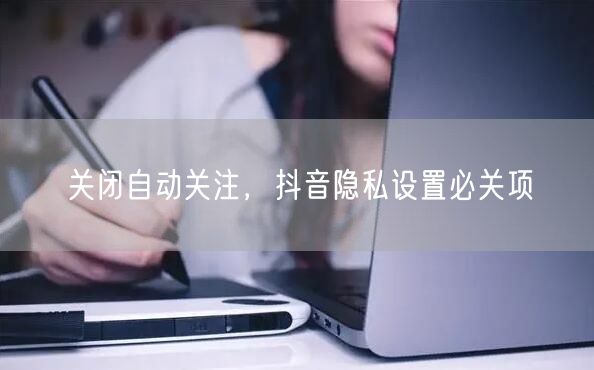 关闭自动关注，抖音隐私设置必关项