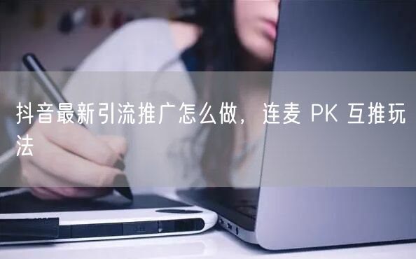 抖音最新引流推广怎么做，连麦 PK 互推玩法