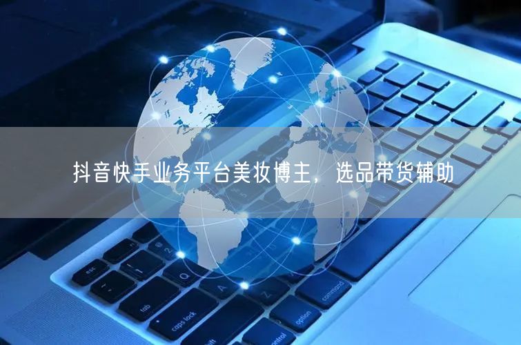 抖音快手业务平台美妆博主，选品带货辅助