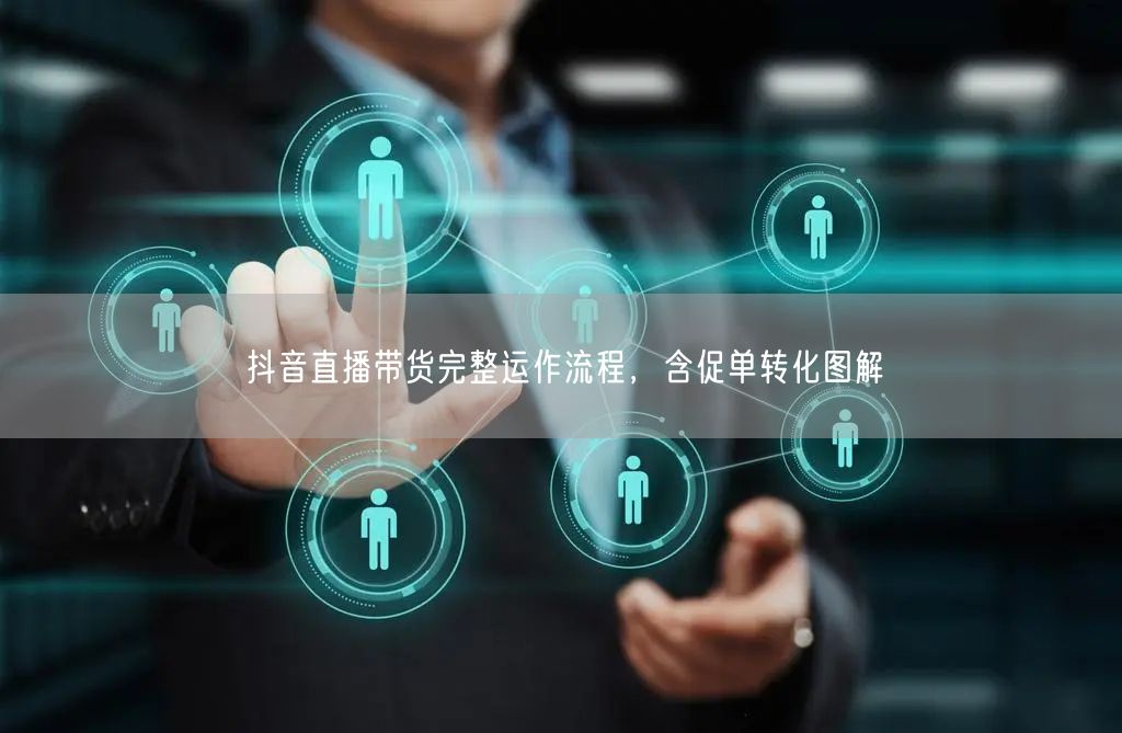 抖音直播带货完整运作流程，含促单转化图解