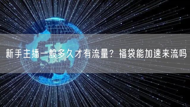 新手主播一般多久才有流量？福袋能加速来流吗