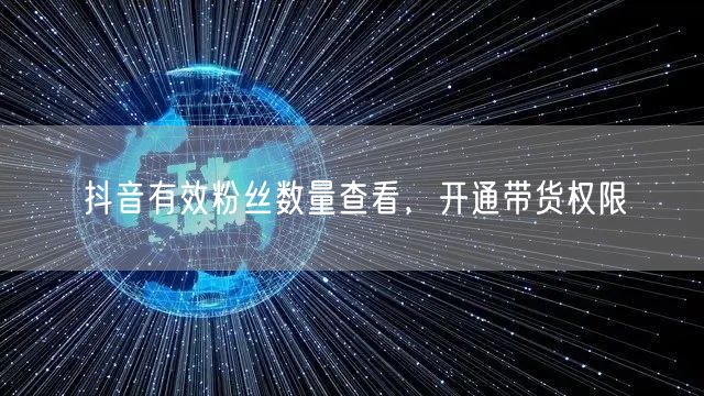 抖音有效粉丝数量查看，开通带货权限